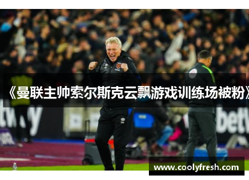 《曼联主帅索尔斯克云飘游戏训练场被粉》