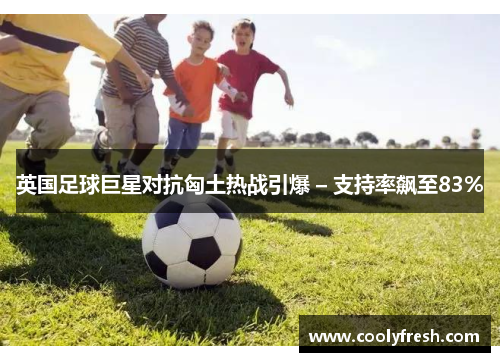 英国足球巨星对抗匈土热战引爆 – 支持率飙至83%